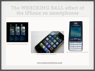 The WRECKING BALL effect of
          the iPhone on smartphones




http://www.fotopedia.com/items/ﬂickr-3622227402




                                                                                                    http://commons.wikimedia.org/wiki/File:Nokia3230.png

                                                  http://www.fotopedia.com/items/ﬂickr-2830319467




                                                  www.shawnjroberts.com
 