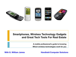 Smartphones, Wireless Technology Gadgets and Great Tech Tools For Real Estate A mobile professional’s guide to knowing  Which wireless technologies work for you With G. William James Handheld Computer Solutions 
