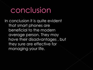 In conclusion it is quite evident that smart phones are beneficial to the modern average person. They may have their disadvantages , but they sure are effective for managing your life.  
