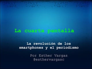La cuarta pantalla   La revolución de los smartphones y el periodismo Por Esther Vargas @esthervargasc 