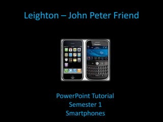 Leighton – John Peter Friend PowerPoint Tutorial Semester 1 Smartphones 