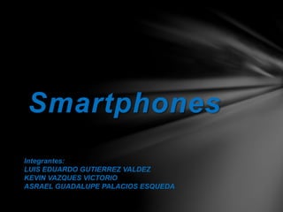 Smartphones
Integrantes:
LUIS EDUARDO GUTIERREZ VALDEZ
KEVIN VAZQUES VICTORIO
ASRAEL GUADALUPE PALACIOS ESQUEDA
 
