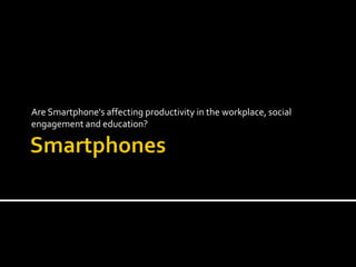 Smartphones<br />Are Smartphone's affecting productivity in the workplace, social engagement and education?<br />