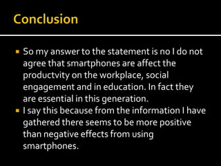 Conclusion<br />So my answer to the statement is no I do not agree that smartphones are affect the productvity on the work...