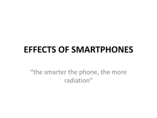 EFFECTS OF SMARTPHONES

 “the smarter the phone, the more
            radiation”
 