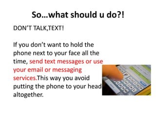 So…what should u do?!
DON’T TALK,TEXT!

If you don’t want to hold the
phone next to your face all the
time, send text messages or use
your email or messaging
services.This way you avoid
putting the phone to your head
altogether.
 