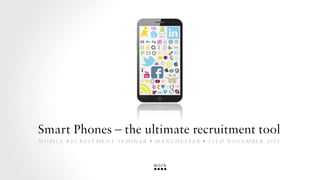 Smart Phones – the ultimate recruitment tool
M o b i l e R e c ru i t m e n t S e m i na r • M ANC H E S TE R • 1 3 t h N ov e m b e r 2 0 1 3

 