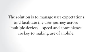 The solution is to manage user expectations
and facilitate the user journey across
multiple devices – speed and convenienc...