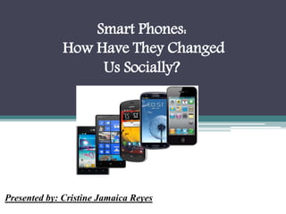 Smart Phones:
How Have They Changed
Us Socially?
Presented by: Cristine Jamaica Reyes
 