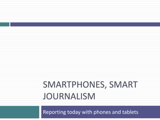 SMARTPHONES, SMART
JOURNALISM
Reporting today with phones and tablets
 