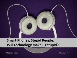 Smart Phones, Stupid People:
Will technology make us stupid?
Mathias Klang                     @klang67
 