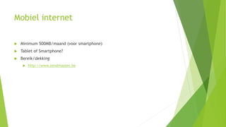 Mobiel internet 
 Minimum 500MB/maand (voor smartphone) 
 Tablet of Smartphone? 
 Bereik/dekking 
 http://www.zendmasten.be 
 