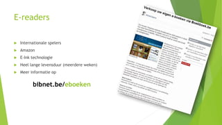 E-readers 
 Internationale spelers 
 Amazon 
 E-Ink technologie 
 Heel lange levensduur (meerdere weken) 
 Meer informatie op 
bibnet.be/eboeken 
 