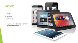 Tablets 
 iPad 
 Android 
 Windows 
 = grote smartphone waarmee 
je niet kan bellen  
 