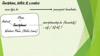 www.digie.be
Smartphones, tablets & e-readers
powerpoint downloaden
Smartphones
Android
iPhone
Windows Phone (Nokia Lumia)
smartphoneshop.be (keuzehulp)
- wifi / 3G-4G ?
 