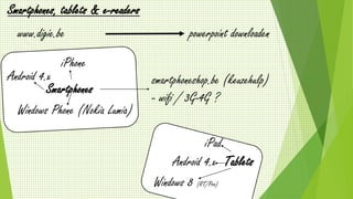 www.digie.be
Smartphones, tablets & e-readers
powerpoint downloaden
Smartphones
Android 4.x
iPhone
Windows Phone (Nokia Lumia)
smartphoneshop.be (keuzehulp)
- wifi / 3G-4G ?
Tablets
iPad
Android 4.x
Windows 8 (RT/Pro)
 