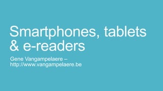 Smartphones, tablets
& e-readers
Gene Vangampelaere –
http://www.vangampelaere.be
 
