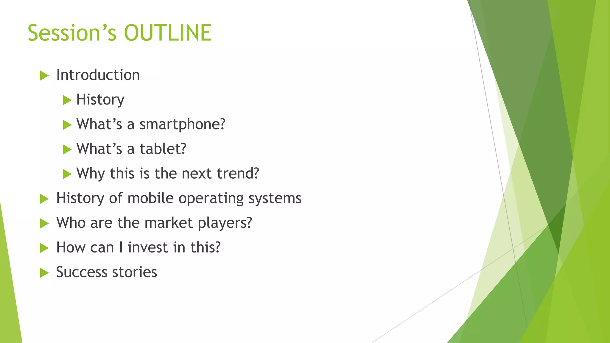 Session’s OUTLINE
 Introduction
 History
 What’s a smartphone?
 What’s a tablet?
 Why this is the next trend?
 History of mobile operating systems
 Who are the market players?
 How can I invest in this?
 Success stories
 