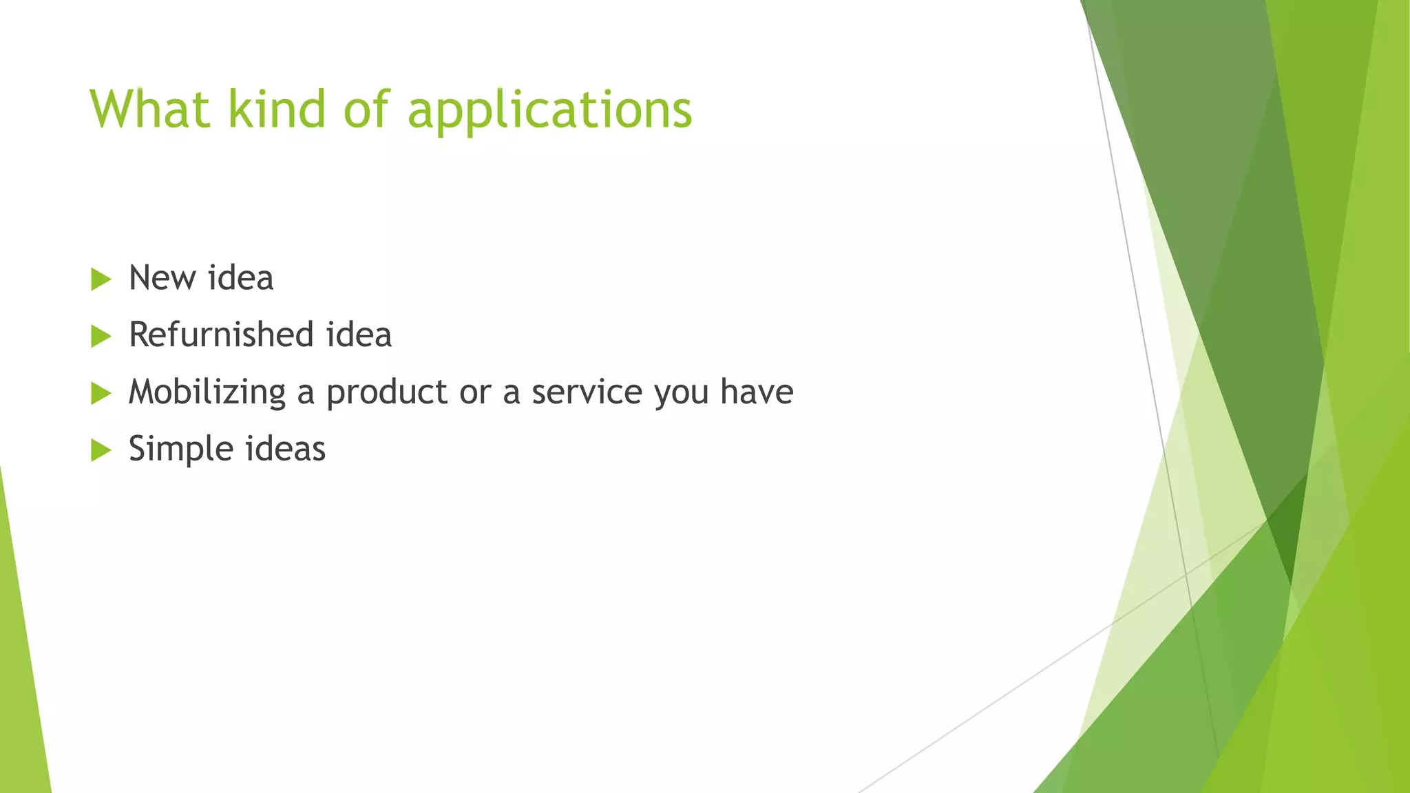 What kind of applications
 New idea
 Refurnished idea
 Mobilizing a product or a service you have
 Simple ideas
 
