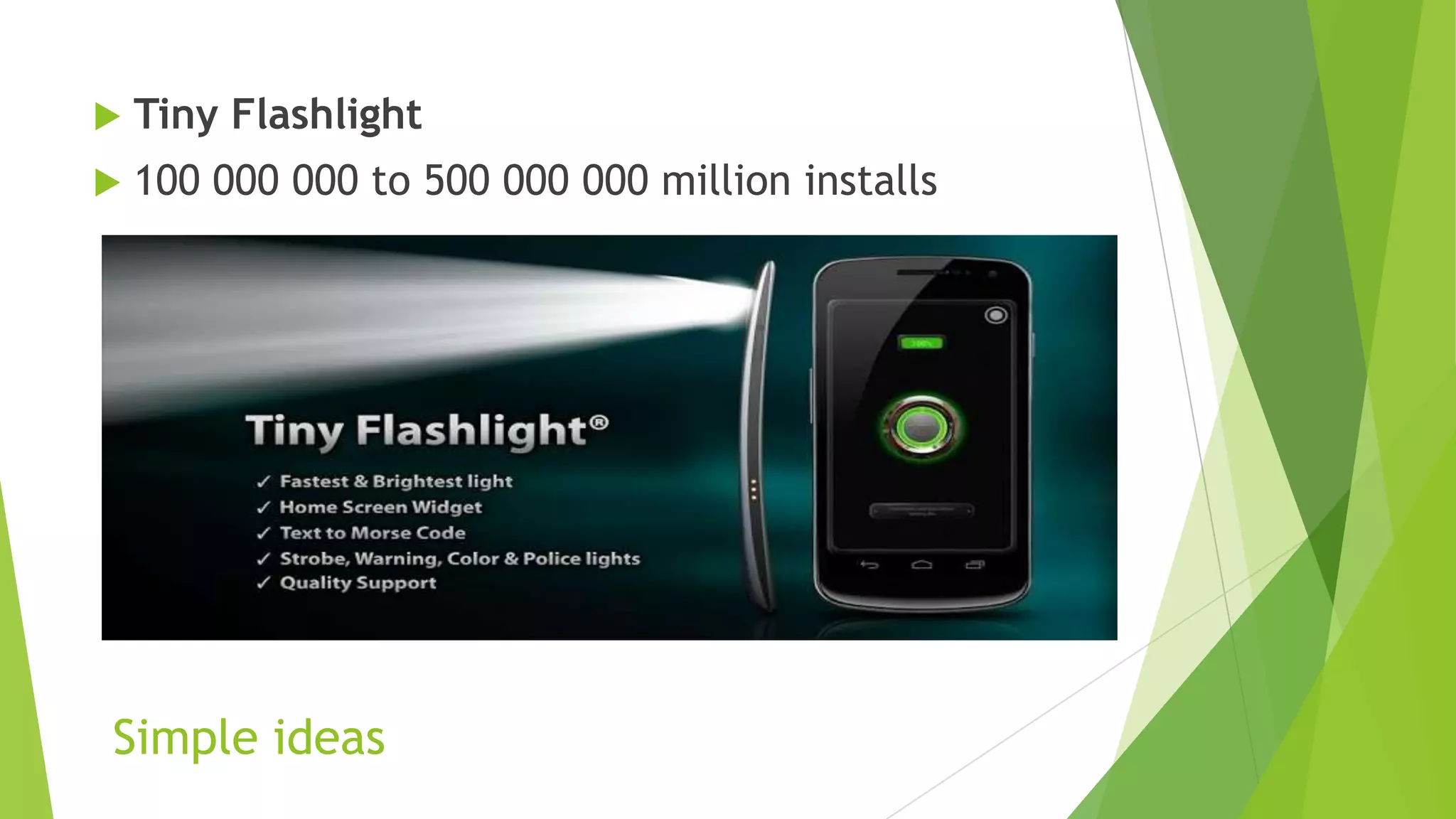 Simple ideas
 Tiny Flashlight
 100 000 000 to 500 000 000 million installs
 