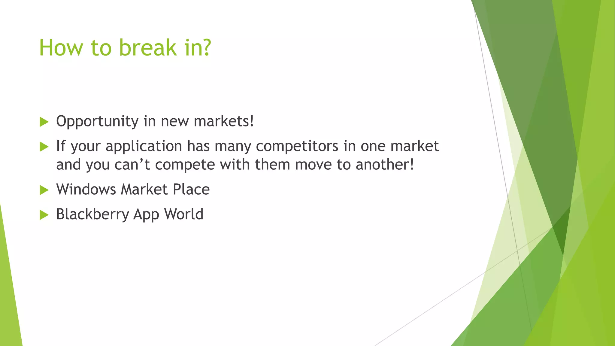 How to break in?
 Opportunity in new markets!
 If your application has many competitors in one market
and you can’t compete with them move to another!
 Windows Market Place
 Blackberry App World
 