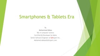 Smartphones & Tablets Era
By
Mohammad Abbas
BSc in computer science
Certified Qt Developer by Nokia
Senior Software Engineer at Softxpert Inc.
Mohamed.Abbas@Softxpert.com
 