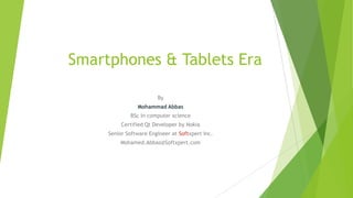 Smartphones & Tablets Era
By
Mohammad Abbas
BSc in computer science
Certified Qt Developer by Nokia
Senior Software Engineer at Softxpert Inc.
Mohamed.Abbas@Softxpert.com
 