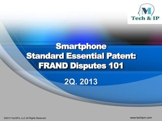 ©2013 TechIPm, LLC All Rights Reserved www.techipm.com
Smartphone
Standard Essential Patent:
FRAND Disputes 101
2Q. 2013
 