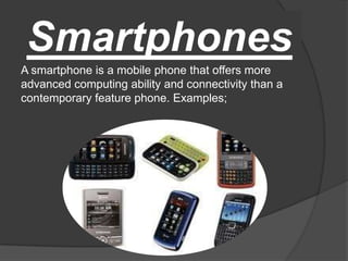 Smartphones A smartphone is a mobile phone that offers more advanced computing ability and connectivity than a contemporary feature phone. Examples; 