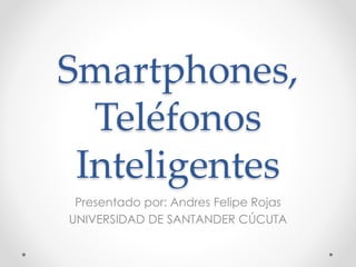 Smartphones, 
Teléfonos 
Inteligentes 
Presentado por: Andres Felipe Rojas 
UNIVERSIDAD DE SANTANDER CÚCUTA 
 
