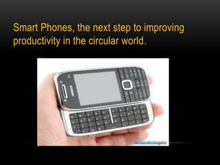 Smart Phones, the next step to improving productivity in the circular world. 