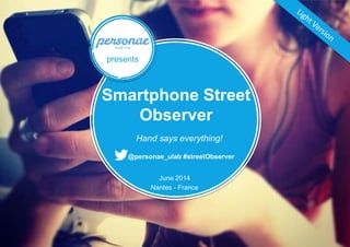 Smartphone Street Observer – June 2014 @personae_ulab #streetObserver
Hand says everything!
presents
Smartphone Street
Observer
@personae_ulab #streetObserver
Nantes - France
June 2014
 