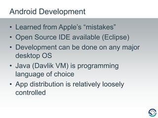 Learned from Apple’s “mistakes”Open Source IDE available (Eclipse)Development can be done on any major desktop OSJava (Davlik VM) is programming language of choiceApp distribution is relatively loosely controlledAndroid Development