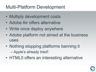 Multiply development costsAdobe Air offers alternativeWrite once deploy anywhereAdobe platform not aimed at the business usesNothing stopping platforms banning itApple’s already tried!HTML5 offers an interesting alternativeMulti-Platform Development