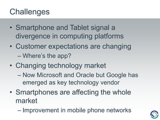 Smartphone and Tablet signal a divergence in computing platformsCustomer expectations are changingWhere’s the app?Changing technology marketNow Microsoft and Oracle but Google has emerged as key technology vendorSmartphones are affecting the whole marketImprovement in mobile phone networksChallenges