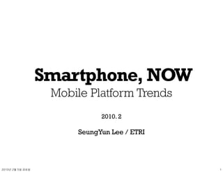 Smartphone, NOW
                Mobile Platform Trends
                          2010. 2

                    SeungYun Lee / ETRI




	    	    	 
 