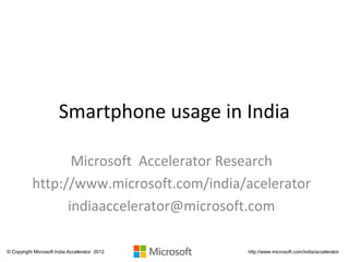Smartphone usage in India

                  Microsoft Accelerator Research
           http://www.microsoft.com/india/acelerator
                 indiaaccelerator@microsoft.com

© Copyright Microsoft India Accelerator 2012   http://www.microsoft.com/india/accelerator
 