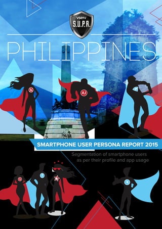 Segmentation of smartphone users
as per their proﬁle and app usage
SMARTPHONE USER PERSONA REPORT 2015
PHILIPPINES
AJ
?
 