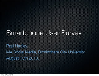 Smartphone User Survey
          Paul Hadley.
          MA Social Media, Birmingham City University.
          August 13th 2010.


Friday, 13 August 2010
 