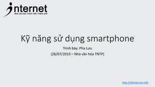 Kỹ năng sử dụng smartphone
Trình bày: Pha Lưu
(26/07/2015 – Nhà văn hóa TNTP)
http://clbinternet.info
 