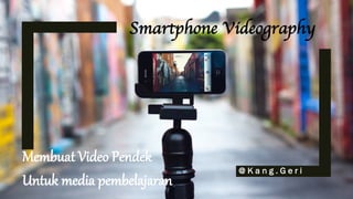 Smartphone Videography
@ K a n g . G e r i
Membuat Video Pendek
Untuk media pembelajaran
 
