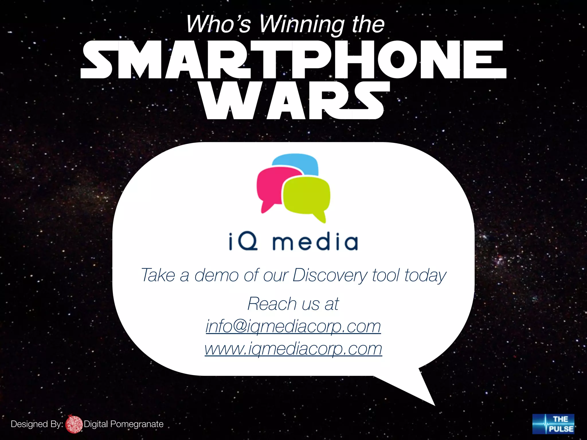 SMARTPHONE
WARS
Who’s Winning the
Take a demo of our Discovery tool today
Reach us at
info@iqmediacorp.com
www.iqmediacorp.com
Designed By: Digital Pomegranate
 