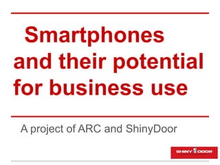 Smartphones
and their potential
for business use
A project of ARC and ShinyDoor
 