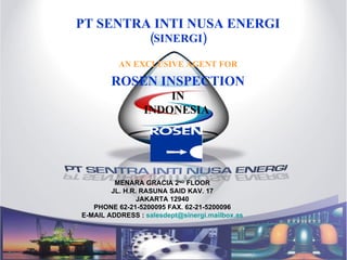 PT SENTRA INTI NUSA ENERGI (SINERGI) AN EXCLUSIVE AGENT FOR ROSEN INSPECTION IN INDONESIA  MENARA GRACIA 2 ND  FLOOR JL. H.R. RASUNA SAID KAV. 17 JAKARTA 12940 PHONE 62-21-5200095 FAX. 62-21-5200096 E-MAIL ADDRESS :  [email_address] 