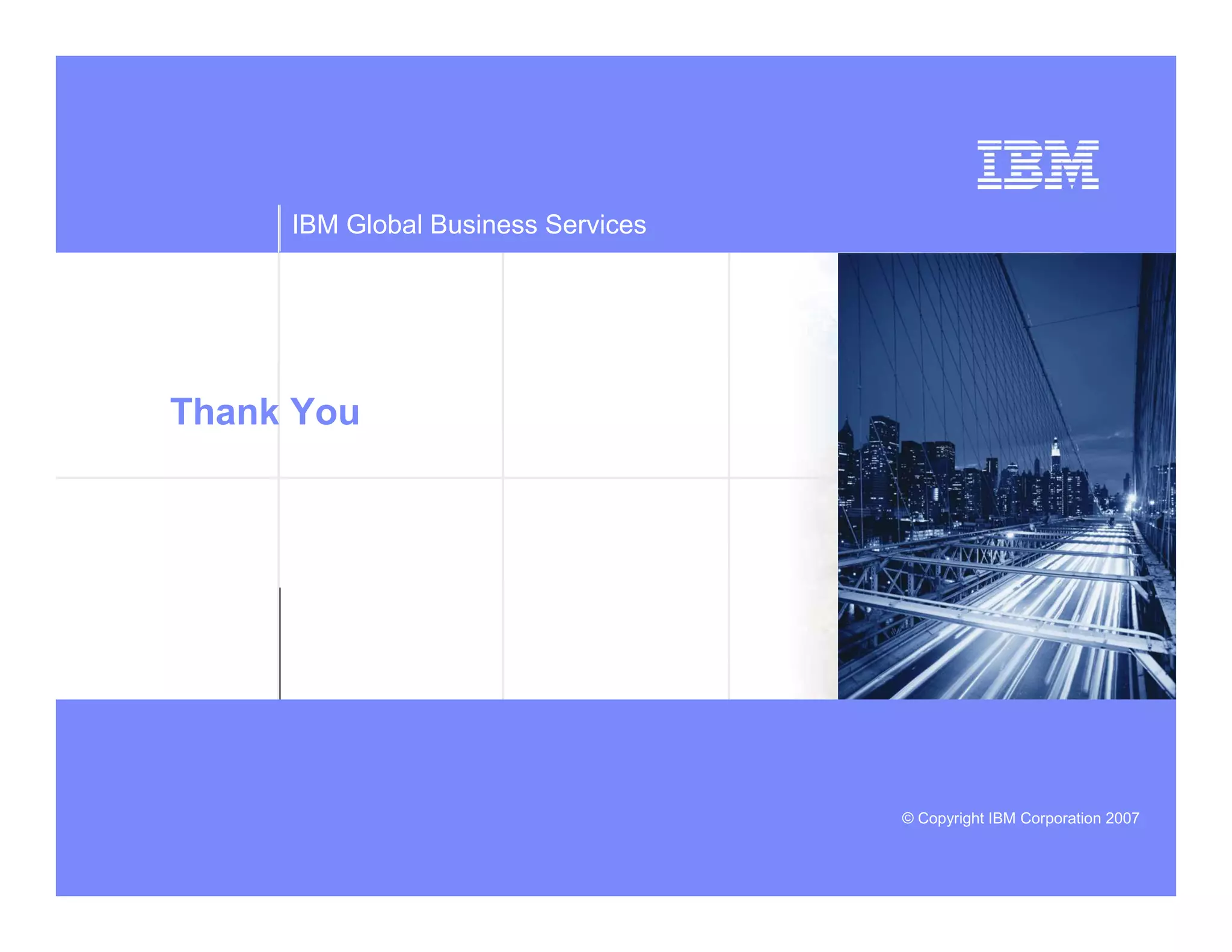 IBM Global Business Services




Thank You




                                                deeper


                                    © Copyright IBM Corporation 2007
 