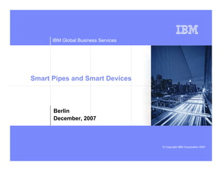 IBM Global Business Services




Smart Pipes and Smart Devices



      Berlin
      December, 2007                             deeper


                                     © Copyright IBM Corporation 2007
 