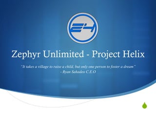 S
Zephyr Unlimited - Project Helix
“It takes a village to raise a child, but only one person to foster a dream”
- Ryan Sahadeo C.E.O
 