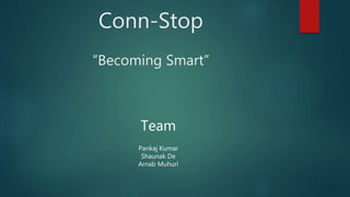 Conn-Stop
“Becoming Smart”
Team
Pankaj Kumar
Shaunak De
Arnab Muhuri
 