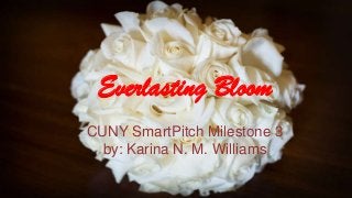 Everlasting Bloom
CUNY SmartPitch Milestone 3
by: Karina N. M. Williams
 