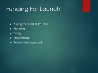 Funding For Launch
 Asking for $10,000-$20,000
 Planning
 Design
 Programing
 Project Management
 